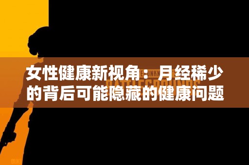 女性健康新视角：月经稀少的背后可能隐藏的健康问题