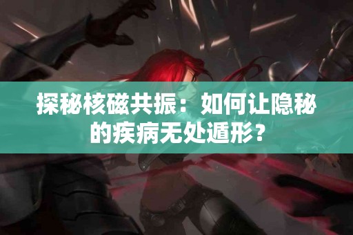 探秘核磁共振：如何让隐秘的疾病无处遁形？