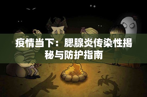 疫情当下：腮腺炎传染性揭秘与防护指南