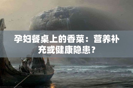 孕妇餐桌上的香菜：营养补充或健康隐患？