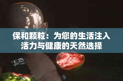 保和颗粒：为您的生活注入活力与健康的天然选择