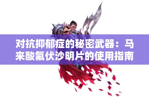 对抗抑郁症的秘密武器：马来酸氟伏沙明片的使用指南