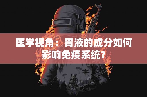 医学视角：胃液的成分如何影响免疫系统？