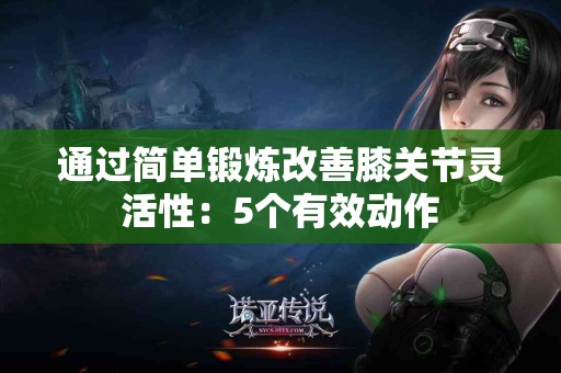 通过简单锻炼改善膝关节灵活性：5个有效动作