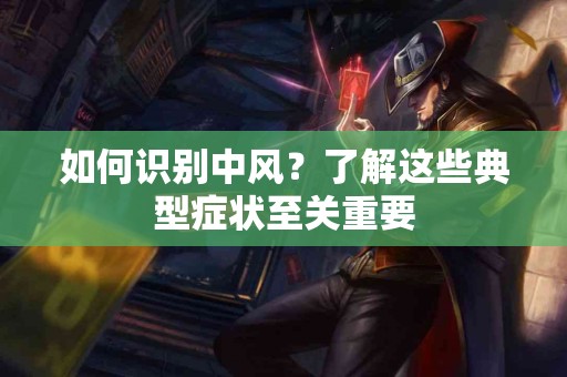 如何识别中风？了解这些典型症状至关重要