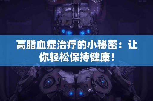 高脂血症治疗的小秘密：让你轻松保持健康！