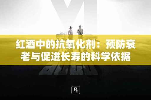 红酒中的抗氧化剂：预防衰老与促进长寿的科学依据
