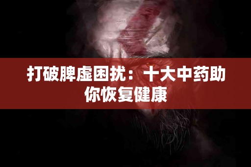 打破脾虚困扰：十大中药助你恢复健康