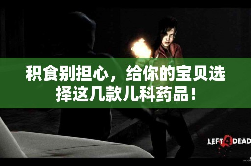 积食别担心，给你的宝贝选择这几款儿科药品！