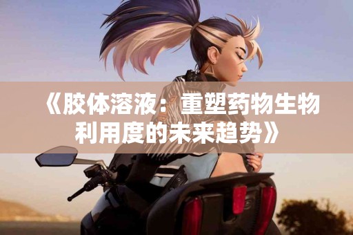 《胶体溶液：重塑药物生物利用度的未来趋势》