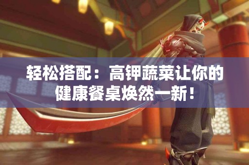 轻松搭配：高钾蔬菜让你的健康餐桌焕然一新！