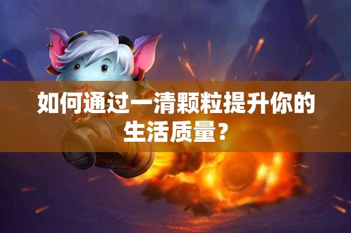 如何通过一清颗粒提升你的生活质量？