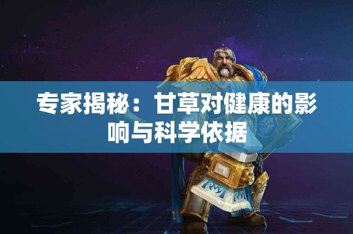 专家揭秘：甘草对健康的影响与科学依据