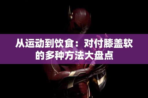 从运动到饮食：对付膝盖软的多种方法大盘点