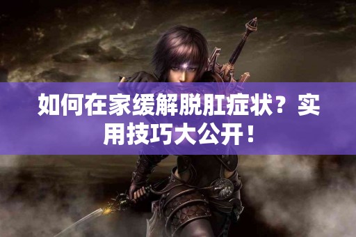 如何在家缓解脱肛症状？实用技巧大公开！