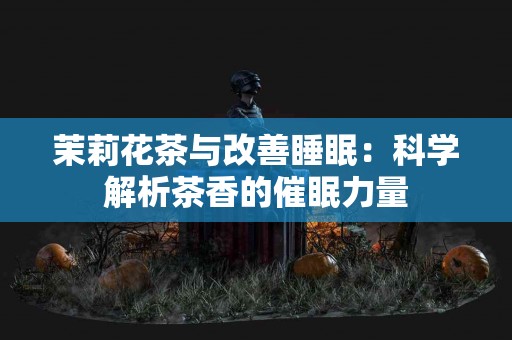 茉莉花茶与改善睡眠：科学解析茶香的催眠力量