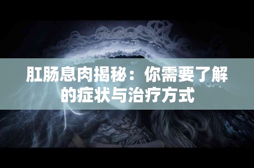肛肠息肉揭秘：你需要了解的症状与治疗方式
