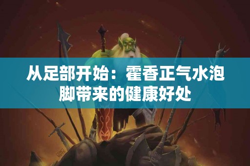 从足部开始：霍香正气水泡脚带来的健康好处