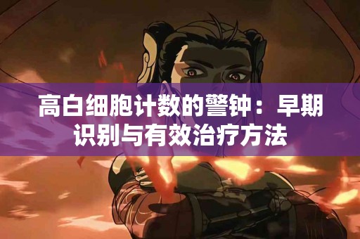 高白细胞计数的警钟：早期识别与有效治疗方法
