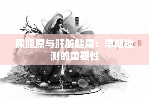 尿胆原与肝脏健康：早期检测的重要性