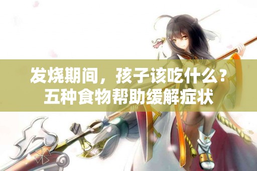 发烧期间，孩子该吃什么？五种食物帮助缓解症状