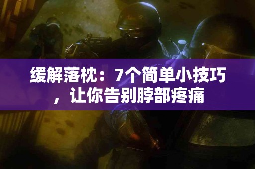 缓解落枕：7个简单小技巧，让你告别脖部疼痛