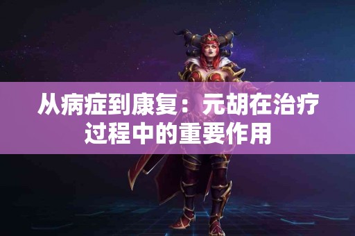 从病症到康复：元胡在治疗过程中的重要作用