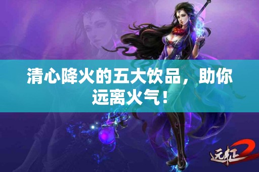 清心降火的五大饮品，助你远离火气！