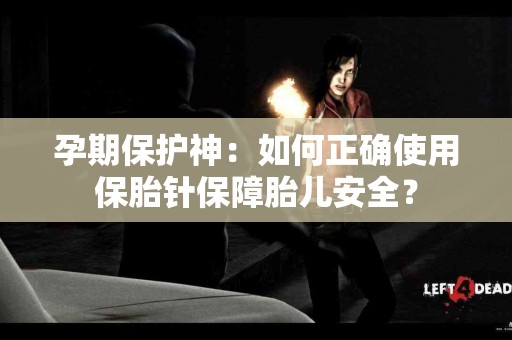 孕期保护神：如何正确使用保胎针保障胎儿安全？