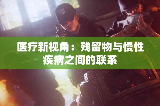 医疗新视角：残留物与慢性疾病之间的联系