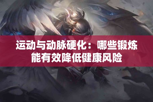 运动与动脉硬化：哪些锻炼能有效降低健康风险