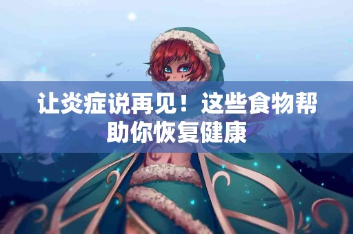 让炎症说再见！这些食物帮助你恢复健康