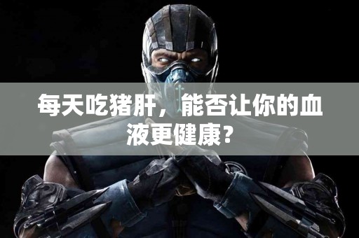 每天吃猪肝，能否让你的血液更健康？