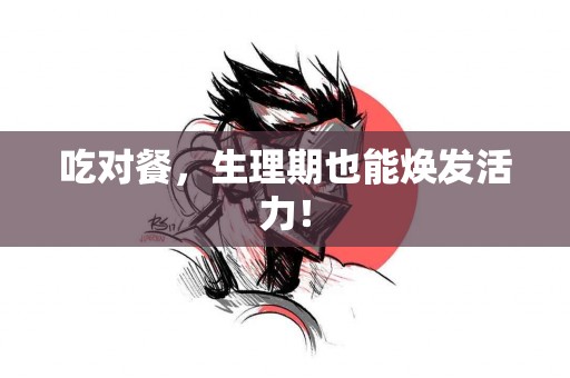 吃对餐，生理期也能焕发活力！