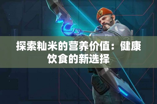 探索籼米的营养价值：健康饮食的新选择