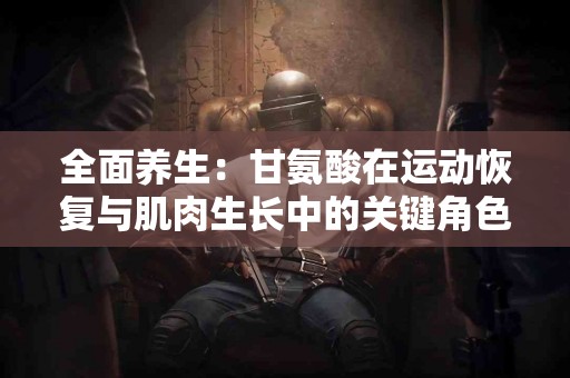 全面养生：甘氨酸在运动恢复与肌肉生长中的关键角色