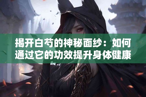 揭开白芍的神秘面纱：如何通过它的功效提升身体健康