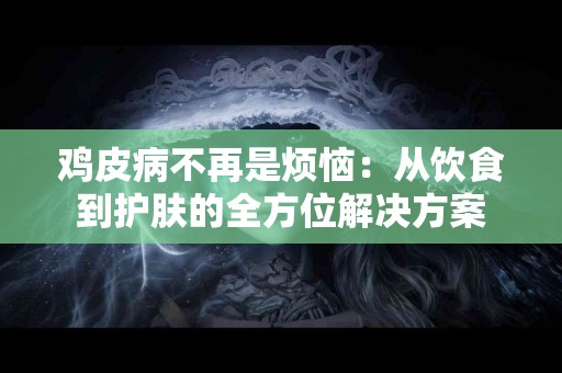 鸡皮病不再是烦恼：从饮食到护肤的全方位解决方案