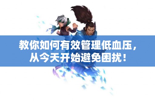 教你如何有效管理低血压，从今天开始避免困扰！