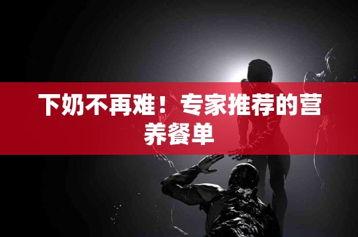 下奶不再难！专家推荐的营养餐单