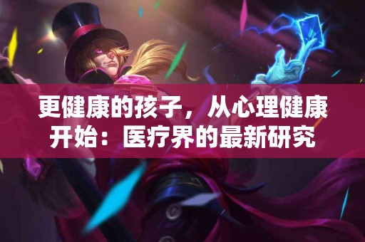 更健康的孩子，从心理健康开始：医疗界的最新研究