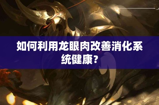 如何利用龙眼肉改善消化系统健康？