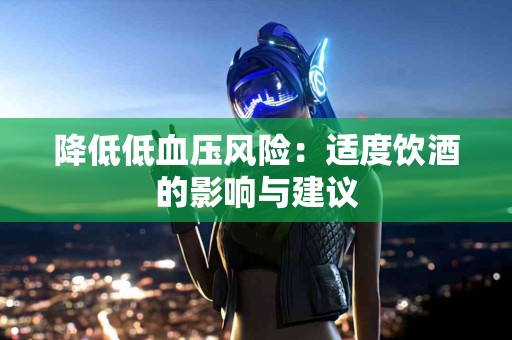 降低低血压风险：适度饮酒的影响与建议