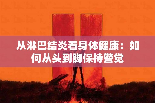 从淋巴结炎看身体健康：如何从头到脚保持警觉