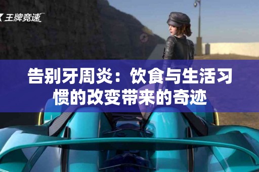 告别牙周炎：饮食与生活习惯的改变带来的奇迹