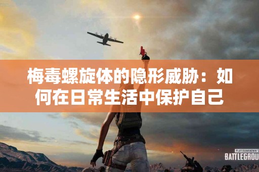 梅毒螺旋体的隐形威胁：如何在日常生活中保护自己