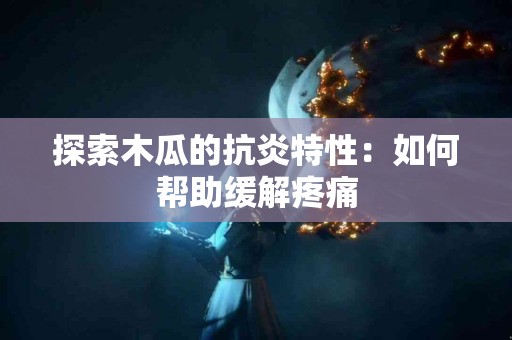 探索木瓜的抗炎特性：如何帮助缓解疼痛