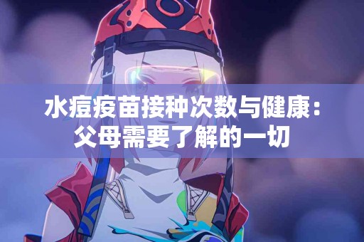 水痘疫苗接种次数与健康：父母需要了解的一切