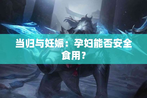 当归与妊娠：孕妇能否安全食用？