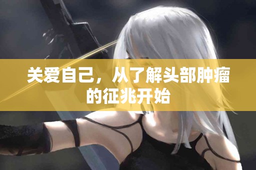 关爱自己，从了解头部肿瘤的征兆开始